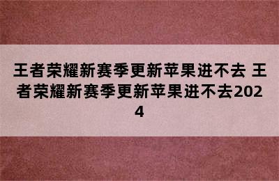 王者荣耀新赛季更新苹果进不去 王者荣耀新赛季更新苹果进不去2024